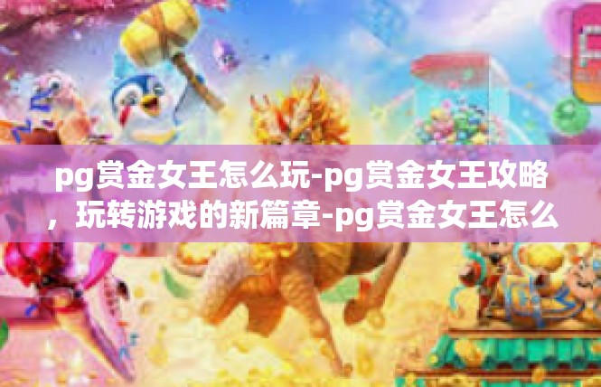 pg赏金女王怎么玩-pg赏金女王攻略，玩转游戏的新篇章-pg赏金女王怎么玩