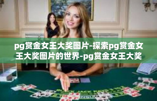 pg赏金女王大奖图片-探索pg赏金女王大奖图片的世界-pg赏金女王大奖图片