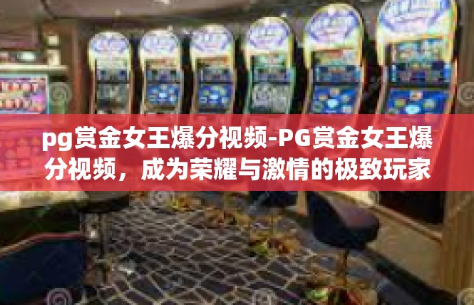 pg赏金女王爆分视频-PG赏金女王爆分视频，成为荣耀与激情的极致玩家-pg赏金女王爆分视频