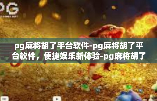 pg麻将胡了平台软件-pg麻将胡了平台软件，便捷娱乐新体验-pg麻将胡了平台软件