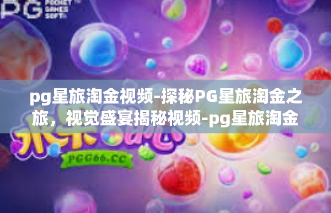 pg星旅淘金视频-探秘PG星旅淘金之旅，视觉盛宴揭秘视频-pg星旅淘金视频