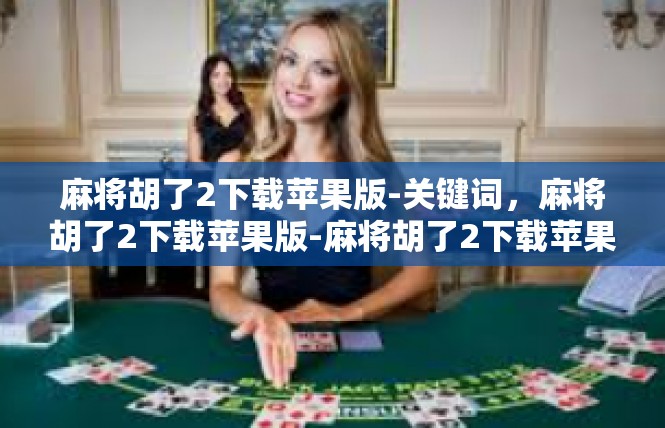 麻将胡了2下载苹果版-关键词，麻将胡了2下载苹果版-麻将胡了2下载苹果版