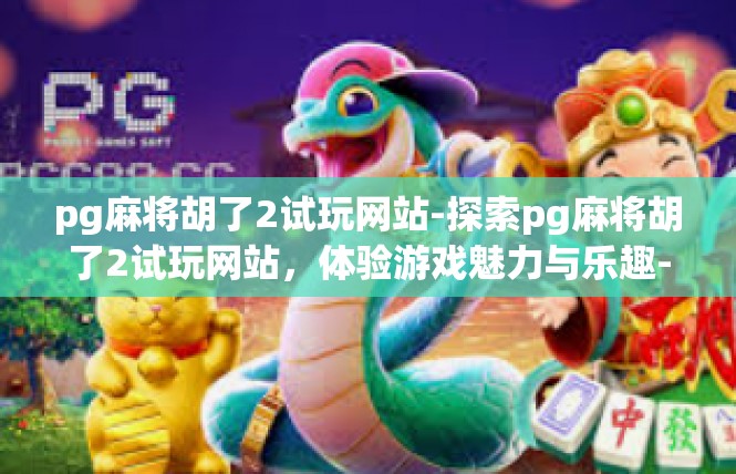 pg麻将胡了2试玩网站-探索pg麻将胡了2试玩网站，体验游戏魅力与乐趣-pg麻将胡了2试玩网站