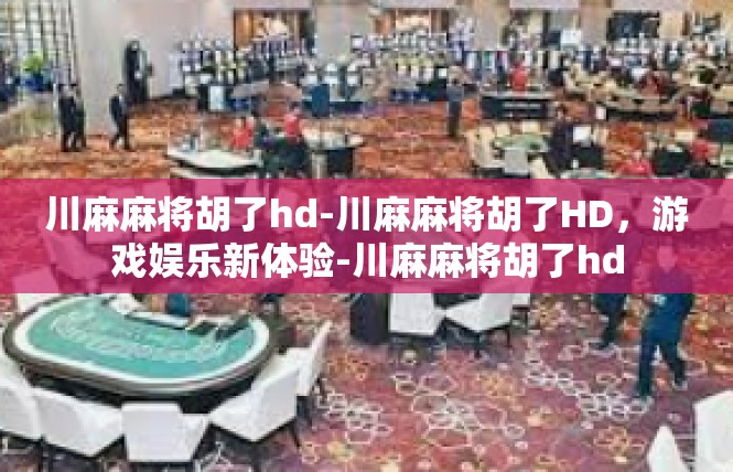 川麻麻将胡了hd-川麻麻将胡了HD，游戏娱乐新体验-川麻麻将胡了hd