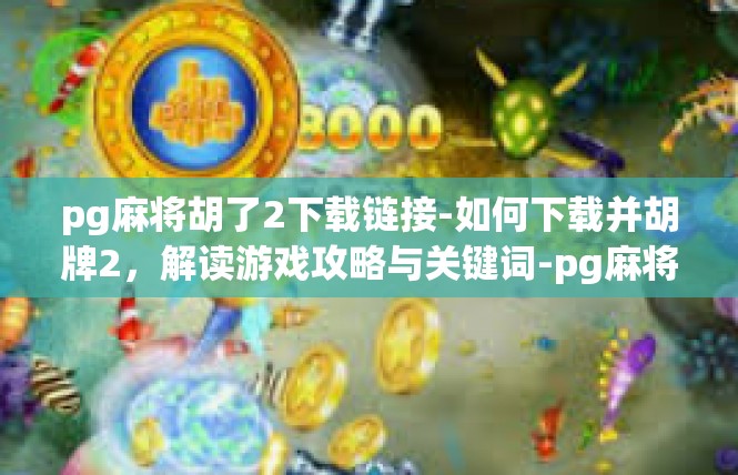 pg麻将胡了2下载链接-如何下载并胡牌2，解读游戏攻略与关键词-pg麻将胡了2下载链接