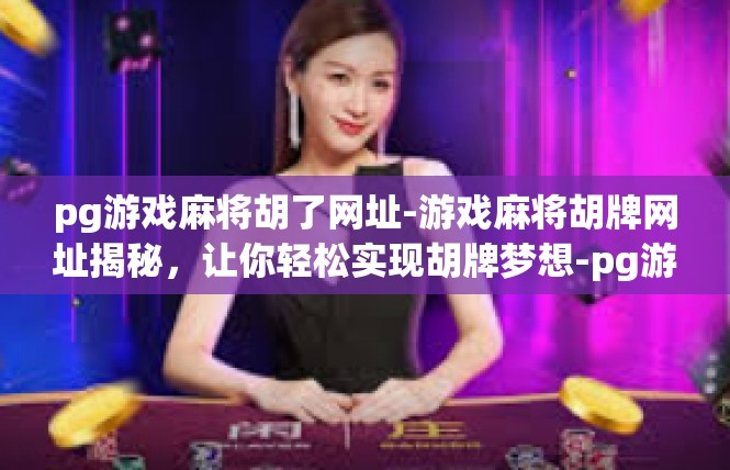 pg游戏麻将胡了网址-游戏麻将胡牌网址揭秘，让你轻松实现胡牌梦想-pg游戏麻将胡了网址