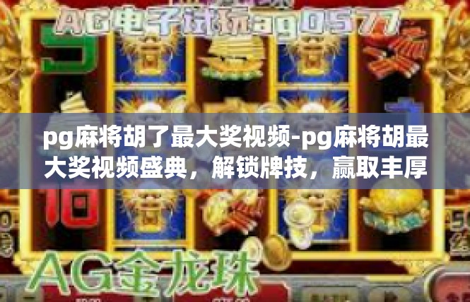 pg麻将胡了最大奖视频-pg麻将胡最大奖视频盛典，解锁牌技，赢取丰厚奖励-pg麻将胡了最大奖视频