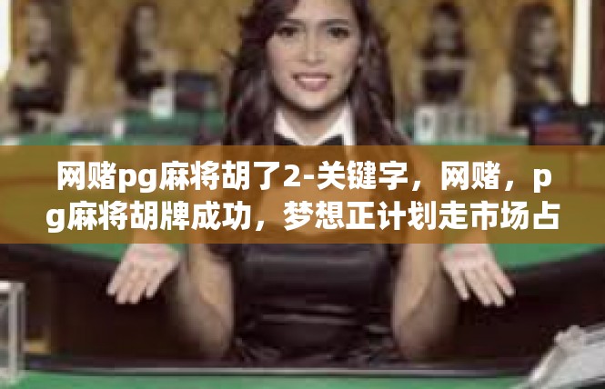 网赌pg麻将胡了2-关键字，网赌，pg麻将胡牌成功，梦想正计划走市场占据线-网赌pg麻将胡了2