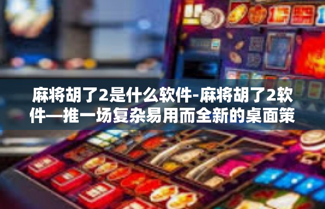 麻将胡了2是什么软件-麻将胡了2软件—推一场复杂易用而全新的桌面策略之旅-麻将胡了2是什么软件