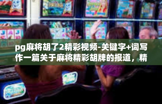 pg麻将胡了2精彩视频-关键字+词写作一篇关于麻将精彩胡牌的报道，精彩视频分析-pg麻将胡了2精彩视频