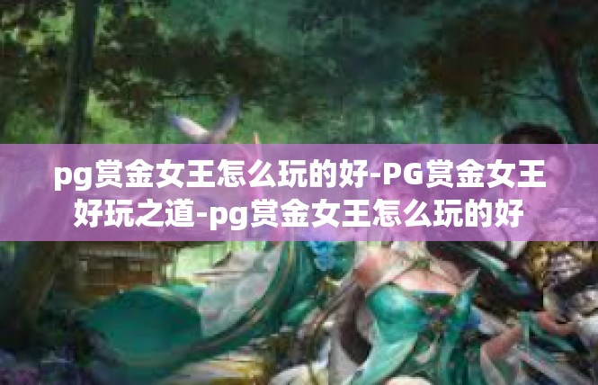 pg赏金女王怎么玩的好-PG赏金女王好玩之道-pg赏金女王怎么玩的好