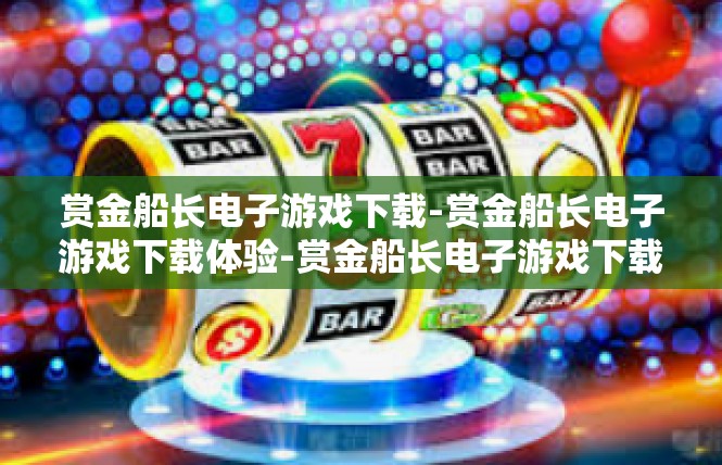 赏金船长电子游戏下载-赏金船长电子游戏下载体验-赏金船长电子游戏下载