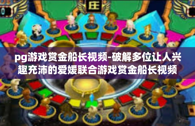 pg游戏赏金船长视频-破解多位让人兴趣充沛的爱媛联合游戏赏金船长视频攻略-pg游戏赏金船长视频