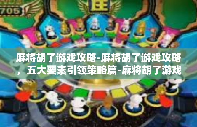 麻将胡了游戏攻略-麻将胡了游戏攻略，五大要素引领策略篇-麻将胡了游戏攻略