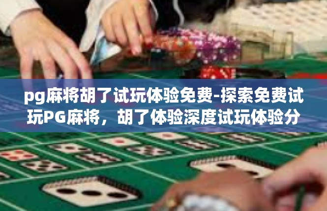 pg麻将胡了试玩体验免费-探索免费试玩PG麻将，胡了体验深度试玩体验分享-pg麻将胡了试玩体验免费