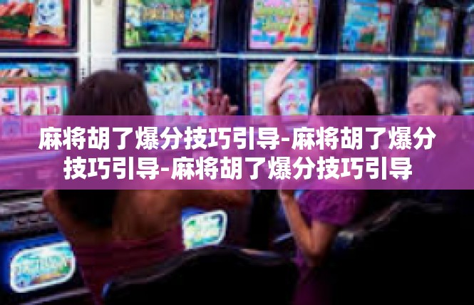 麻将胡了爆分技巧引导-麻将胡了爆分技巧引导-麻将胡了爆分技巧引导