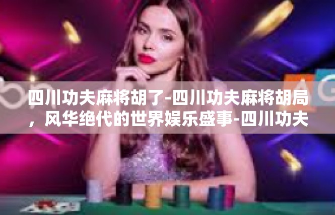 四川功夫麻将胡了-四川功夫麻将胡局，风华绝代的世界娱乐盛事-四川功夫麻将胡了