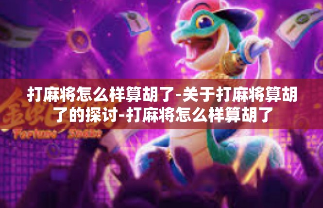 打麻将怎么样算胡了-关于打麻将算胡了的探讨-打麻将怎么样算胡了