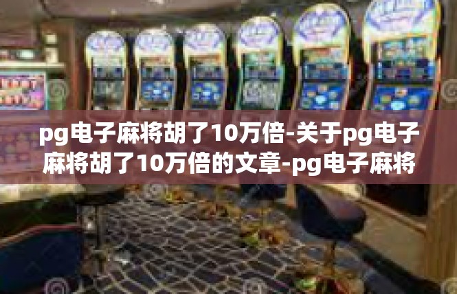 pg电子麻将胡了10万倍-关于pg电子麻将胡了10万倍的文章-pg电子麻将胡了10万倍