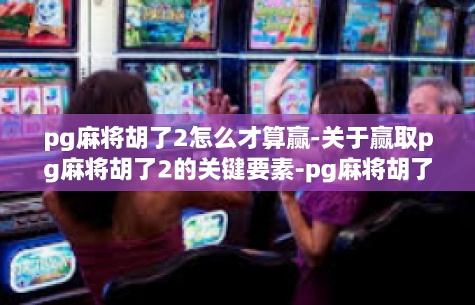 pg麻将胡了2怎么才算赢-关于赢取pg麻将胡了2的关键要素-pg麻将胡了2怎么才算赢