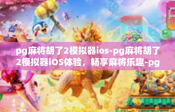 pg麻将胡了2模拟器ios-pg麻将胡了2模拟器iOS体验，畅享麻将乐趣-pg麻将胡了2模拟器ios