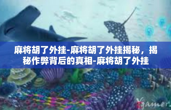 麻将胡了外挂-麻将胡了外挂揭秘，揭秘作弊背后的真相-麻将胡了外挂