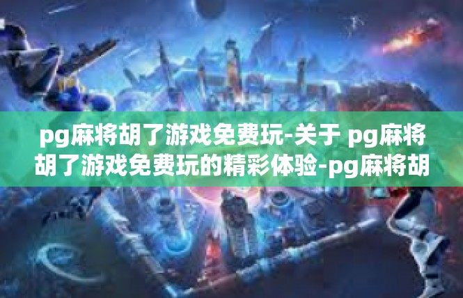 pg麻将胡了游戏免费玩-关于 pg麻将胡了游戏免费玩的精彩体验-pg麻将胡了游戏免费玩