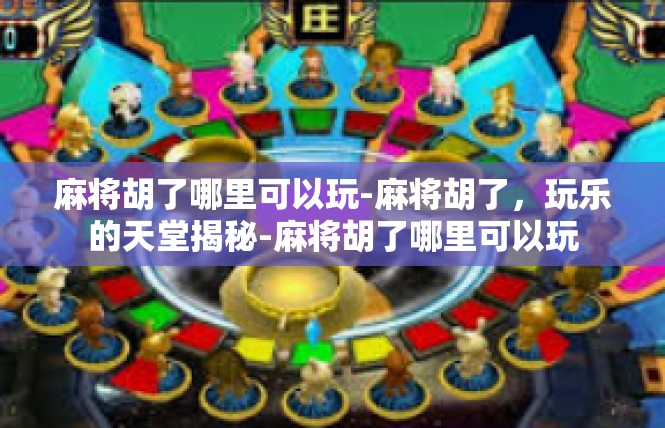 麻将胡了哪里可以玩-麻将胡了，玩乐的天堂揭秘-麻将胡了哪里可以玩