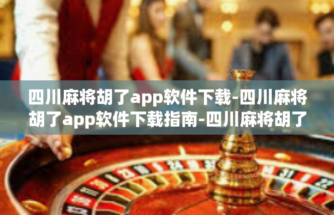 四川麻将胡了app软件下载-四川麻将胡了app软件下载指南-四川麻将胡了app软件下载