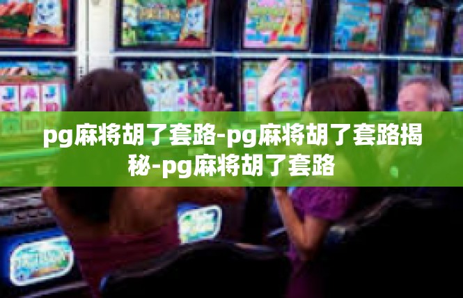 pg麻将胡了套路-pg麻将胡了套路揭秘-pg麻将胡了套路