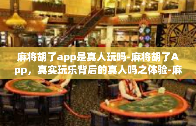 麻将胡了app是真人玩吗-麻将胡了App，真实玩乐背后的真人吗之体验-麻将胡了app是真人玩吗