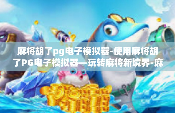 麻将胡了pg电子模拟器-使用麻将胡了PG电子模拟器—玩转麻将新境界-麻将胡了pg电子模拟器