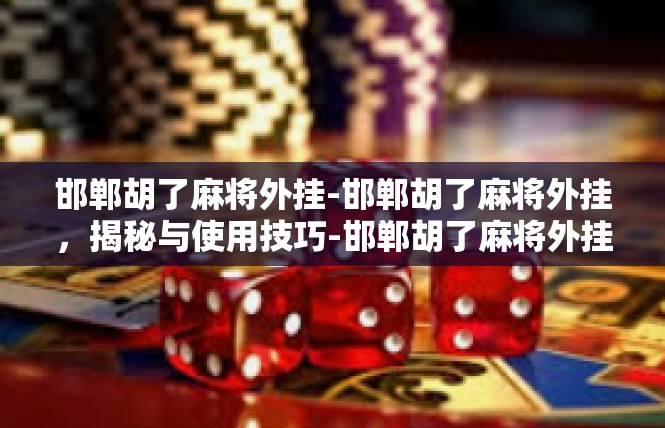 邯郸胡了麻将外挂-邯郸胡了麻将外挂，揭秘与使用技巧-邯郸胡了麻将外挂