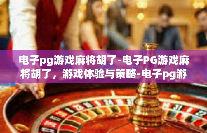 电子pg游戏麻将胡了-电子PG游戏麻将胡了，游戏体验与策略-电子pg游戏麻将胡了