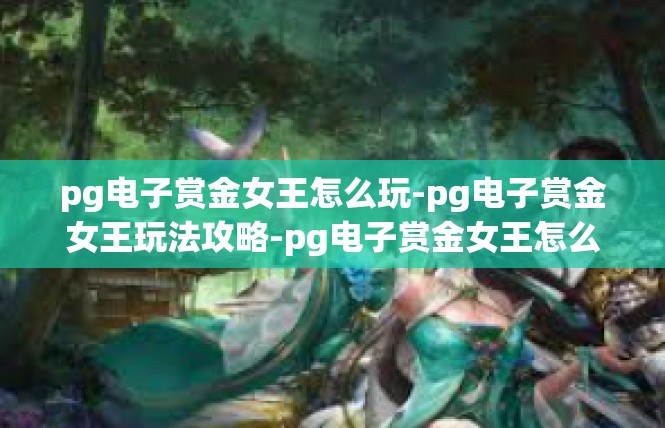 pg电子赏金女王怎么玩-pg电子赏金女王玩法攻略-pg电子赏金女王怎么玩