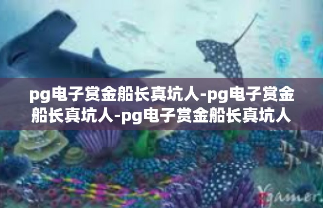 pg电子赏金船长真坑人-pg电子赏金船长真坑人-pg电子赏金船长真坑人
