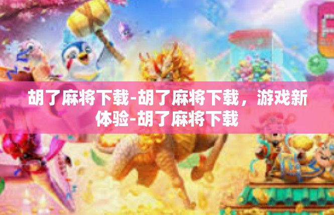 胡了麻将下载-胡了麻将下载，游戏新体验-胡了麻将下载