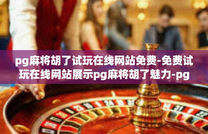 pg麻将胡了试玩在线网站免费-免费试玩在线网站展示pg麻将胡了魅力-pg麻将胡了试玩在线网站免费