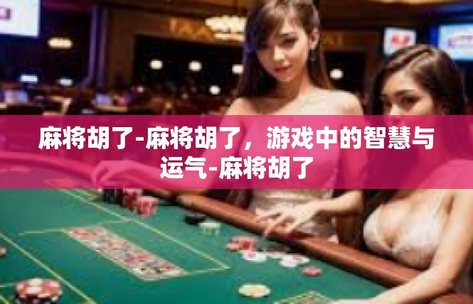 麻将胡了-麻将胡了，游戏中的智慧与运气-麻将胡了