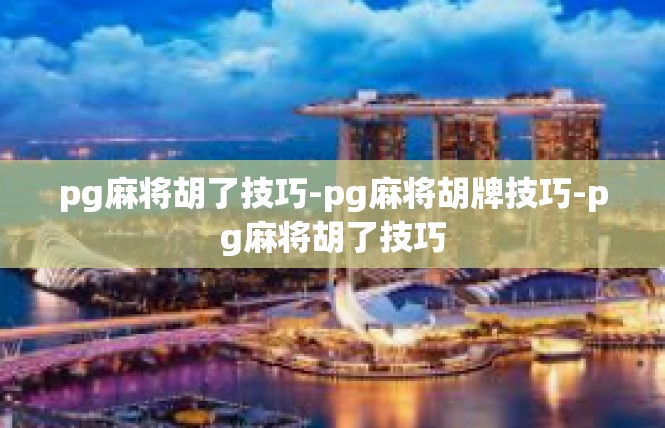 pg麻将胡了技巧-pg麻将胡牌技巧-pg麻将胡了技巧