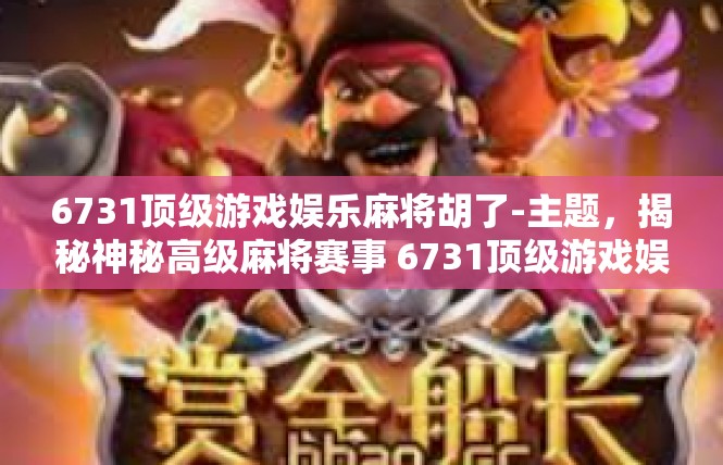 6731顶级游戏娱乐麻将胡了-主题，揭秘神秘高级麻将赛事 6731顶级游戏娱乐麻将胡了的奇幻历程-6731顶级游戏娱乐麻将胡了