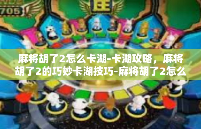 麻将胡了2怎么卡湖-卡湖攻略，麻将胡了2的巧妙卡湖技巧-麻将胡了2怎么卡湖