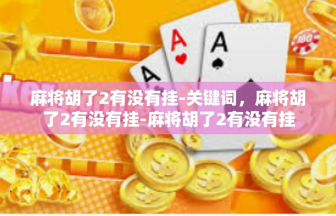 麻将胡了2有没有挂-关键词，麻将胡了2有没有挂-麻将胡了2有没有挂