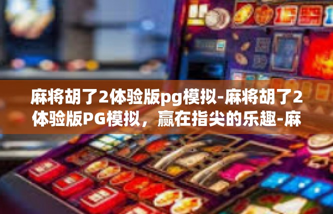 麻将胡了2体验版pg模拟-麻将胡了2体验版PG模拟，赢在指尖的乐趣-麻将胡了2体验版pg模拟