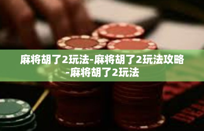 麻将胡了2玩法-麻将胡了2玩法攻略-麻将胡了2玩法