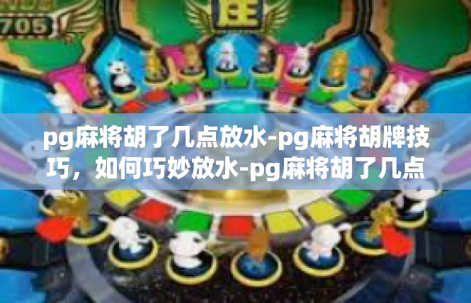 pg麻将胡了几点放水-pg麻将胡牌技巧，如何巧妙放水-pg麻将胡了几点放水