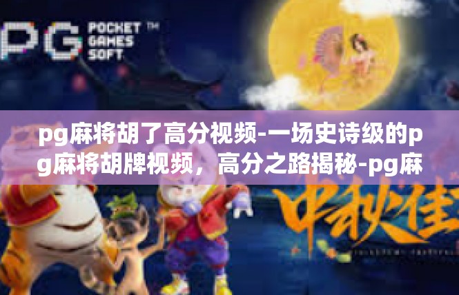 pg麻将胡了高分视频-一场史诗级的pg麻将胡牌视频，高分之路揭秘-pg麻将胡了高分视频