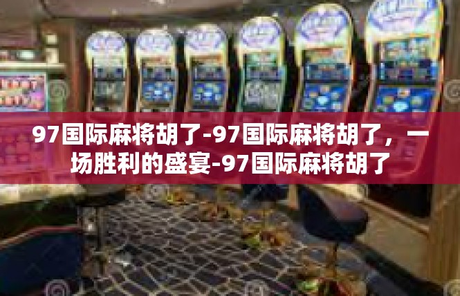 97国际麻将胡了-97国际麻将胡了，一场胜利的盛宴-97国际麻将胡了