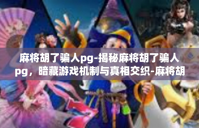 麻将胡了骗人pg-揭秘麻将胡了骗人pg，暗藏游戏机制与真相交织-麻将胡了骗人pg