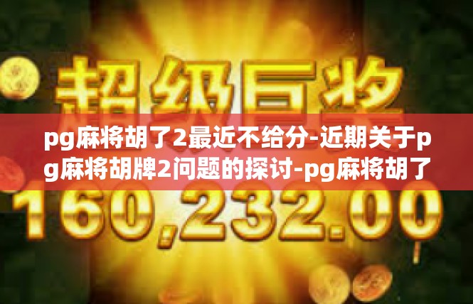 pg麻将胡了2最近不给分-近期关于pg麻将胡牌2问题的探讨-pg麻将胡了2最近不给分